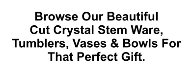 Browse Our Beautiful Cut Crystal Stem Ware, Tumblers, Vases & Bowls For That Perfect Gift.